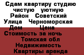 Сдам квартиру студию чистую , уютную › Район ­ Советский › Улица ­ Черноморская › Дом ­ 22 › Цена ­ 800 › Стоимость за ночь ­ 800 - Томская обл. Недвижимость » Квартиры аренда посуточно   . Томская обл.